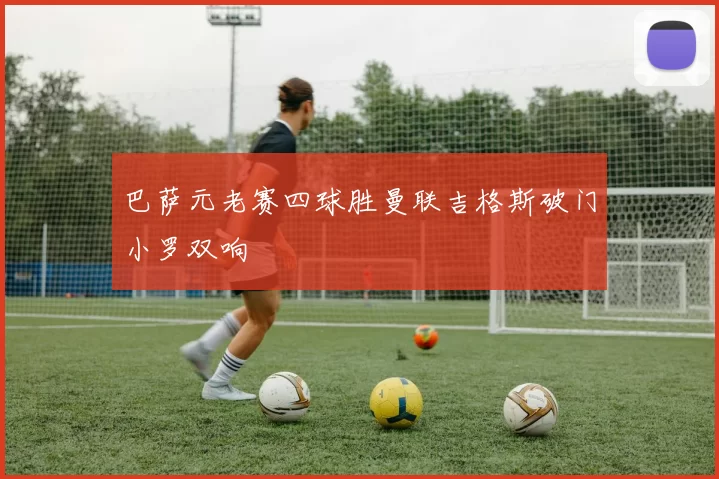 巴萨元老赛四球胜曼联吉格斯破门小罗双响