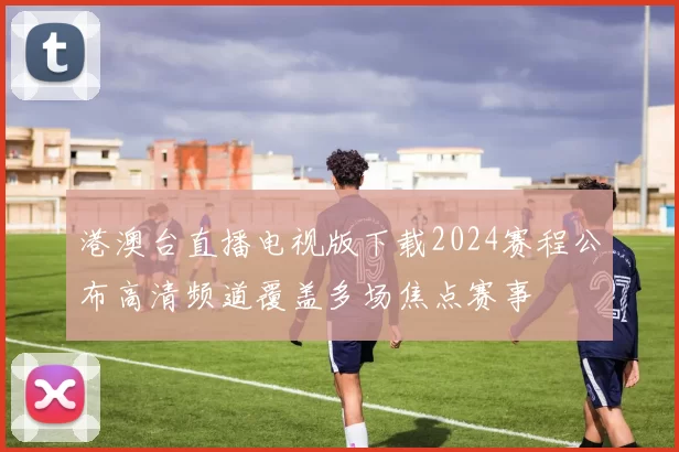 港澳台直播电视版下载2024赛程公布高清频道覆盖多场焦点赛事