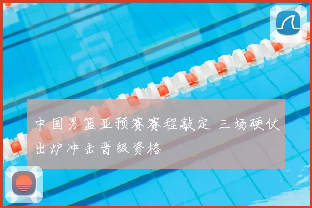 中国男篮亚预赛赛程敲定 三场硬仗出炉冲击晋级资格