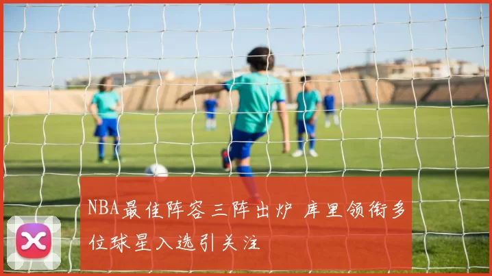 NBA最佳阵容三阵出炉 库里领衔多位球星入选引关注
