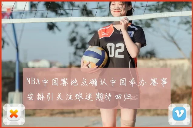 NBA中国赛地点确认中国举办 赛事安排引关注球迷期待回归