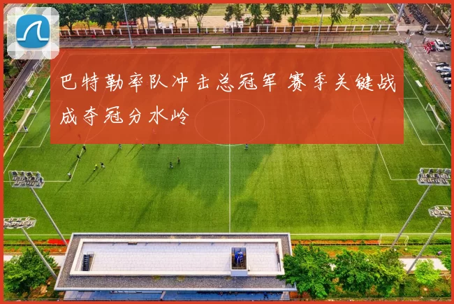 巴特勒率队冲击总冠军 赛季关键战成夺冠分水岭