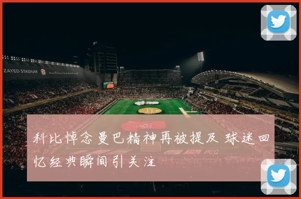 科比悼念曼巴精神再被提及 球迷回忆经典瞬间引关注