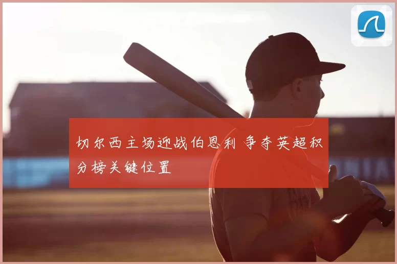 切尔西主场迎战伯恩利 争夺英超积分榜关键位置
