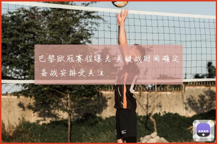 巴黎欧冠赛程曝光 关键战时间确定 备战安排受关注