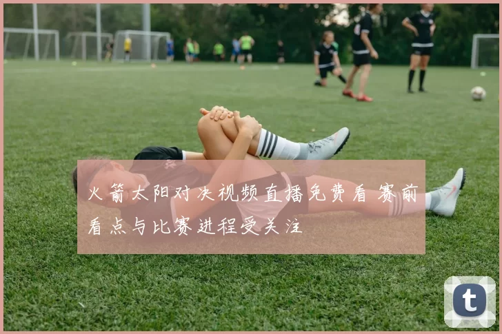 火箭太阳对决视频直播免费看 赛前看点与比赛进程受关注
