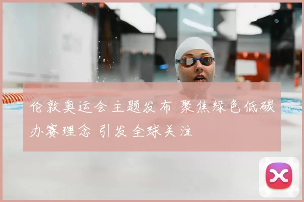 伦敦奥运会主题发布 聚焦绿色低碳办赛理念 引发全球关注