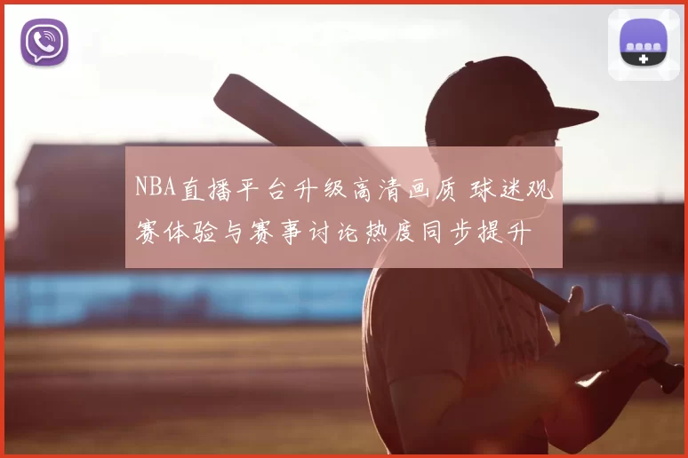 NBA直播平台升级高清画质 球迷观赛体验与赛事讨论热度同步提升