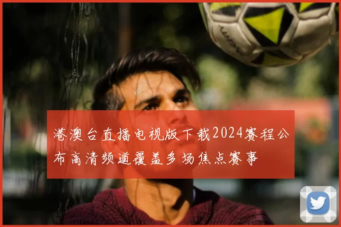 港澳台直播电视版下载2024赛程公布高清频道覆盖多场焦点赛事