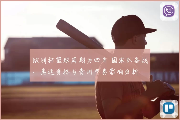 欧洲杯篮球周期为四年 国家队备战、奥运资格与青训节奏影响分析