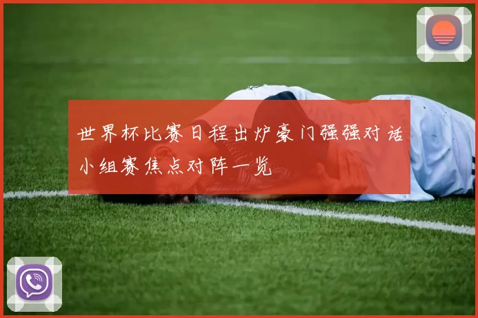 世界杯比赛日程出炉豪门强强对话小组赛焦点对阵一览