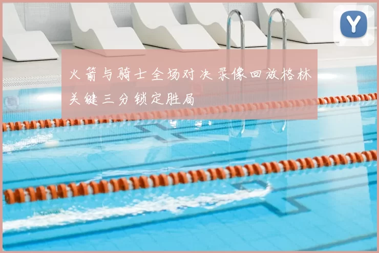 火箭与骑士全场对决录像回放格林关键三分锁定胜局