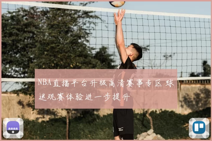 NBA直播平台升级高清赛事专区 球迷观赛体验进一步提升