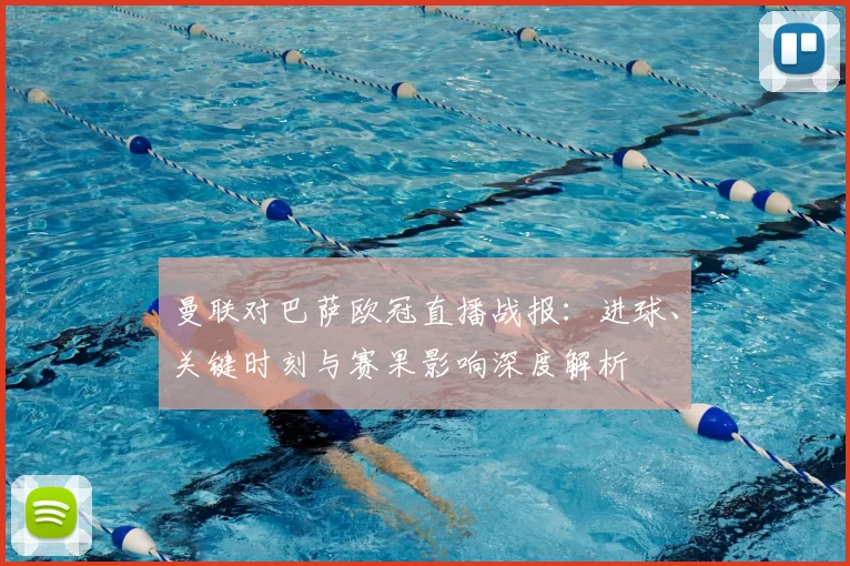 曼联对巴萨欧冠直播战报:进球、关键时刻与赛果影响深度解析