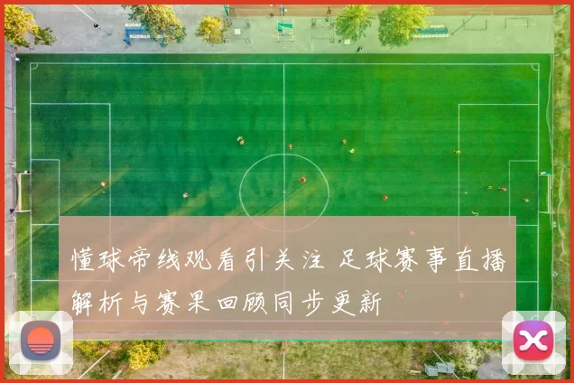 懂球帝线观看引关注 足球赛事直播解析与赛果回顾同步更新
