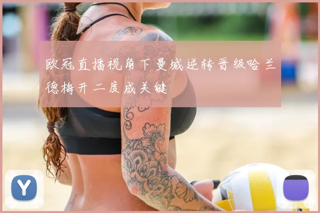 欧冠直播视角下曼城逆转晋级哈兰德梅开二度成关键