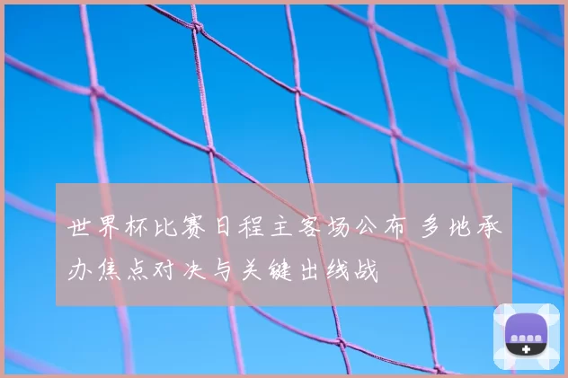 世界杯比赛日程主客场公布 多地承办焦点对决与关键出线战