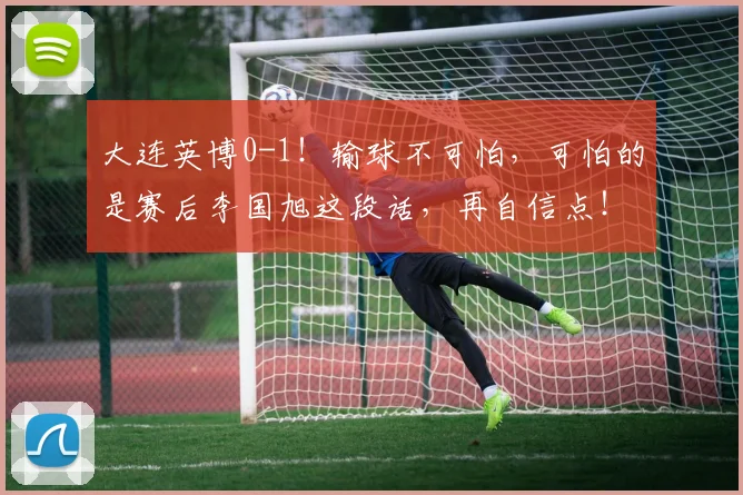 大连英博0-1!输球不可怕,可怕的是赛后李国旭这段话,再自信点!_比赛_球员_中超