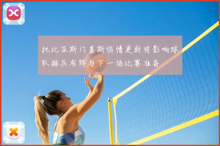 托比亚斯门基斯伤情更新将影响球队排兵布阵与下一场比赛准备