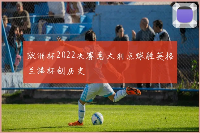欧洲杯2022决赛意大利点球胜英格兰捧杯创历史