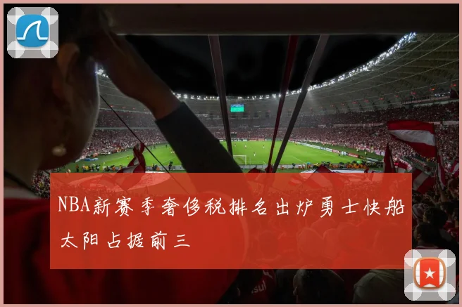 NBA新赛季奢侈税排名出炉勇士快船太阳占据前三