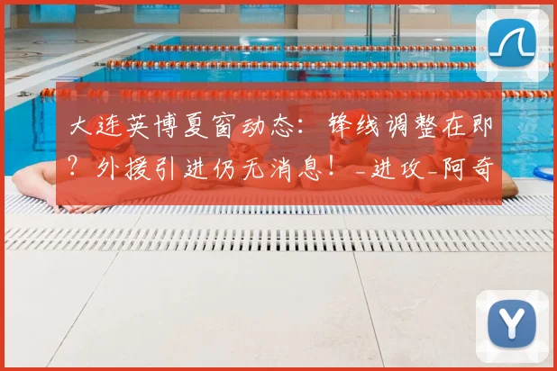 大连英博夏窗动态：锋线调整在即？外援引进仍无消息！_进攻_阿奇姆彭_问题