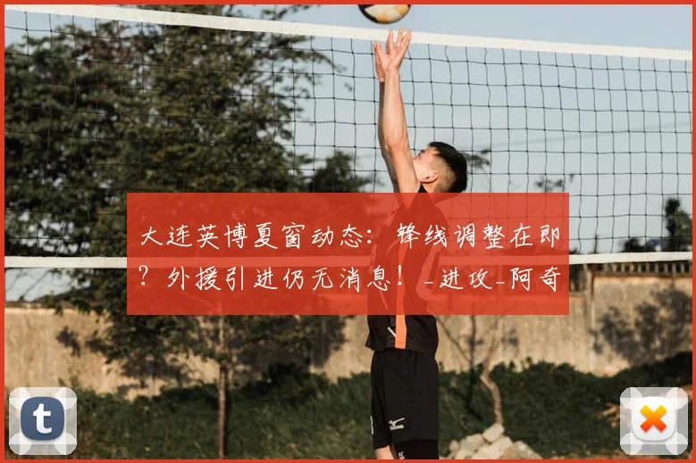 大连英博夏窗动态:锋线调整在即?外援引进仍无消息!_进攻_阿奇姆彭_问题