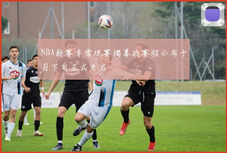 NBA新赛季常规赛揭幕战赛程公布十月下旬正式开启
