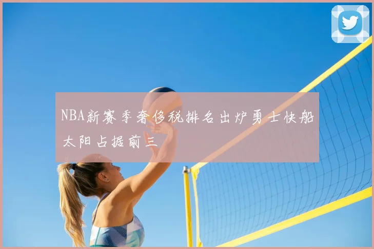 NBA新赛季奢侈税排名出炉勇士快船太阳占据前三