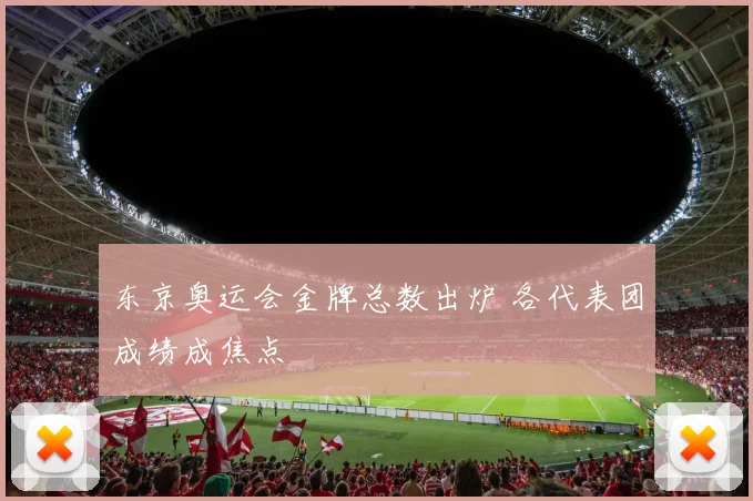 东京奥运会金牌总数出炉 各代表团成绩成焦点