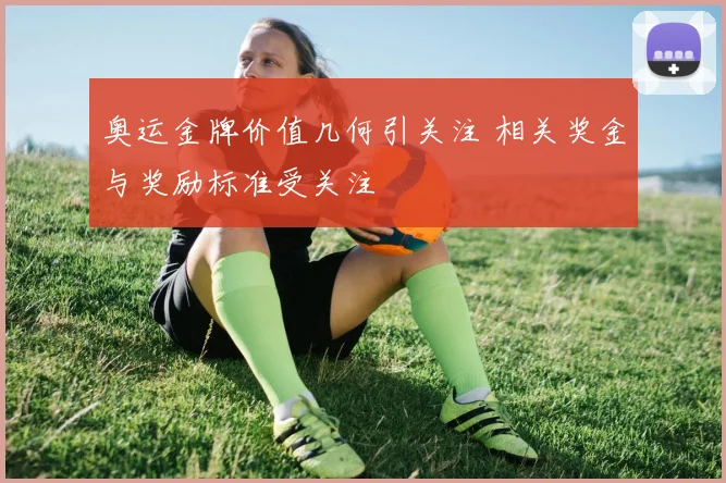 奥运金牌价值几何引关注 相关奖金与奖励标准受关注
