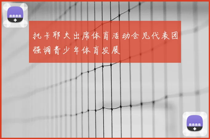 托卡耶夫出席体育活动会见代表团强调青少年体育发展