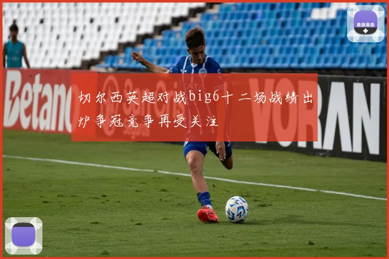 切尔西英超对战big6十二场战绩出炉争冠竞争再受关注