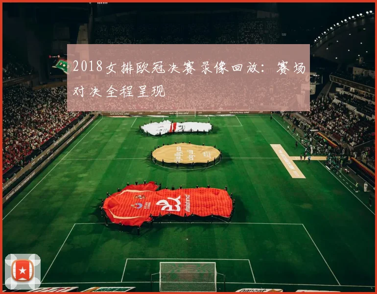 2018女排欧冠决赛录像回放：赛场对决全程呈现