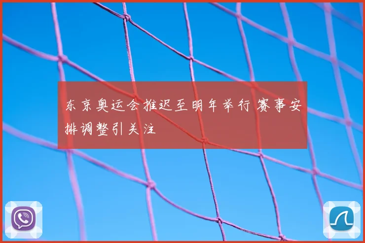 东京奥运会推迟至明年举行 赛事安排调整引关注