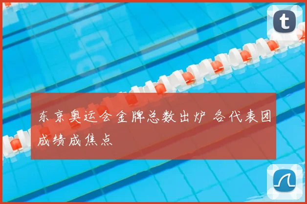 东京奥运会金牌总数出炉 各代表团成绩成焦点