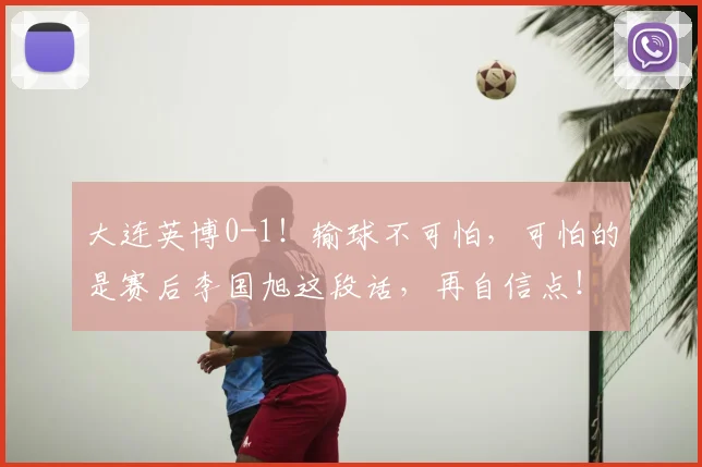 大连英博0-1！输球不可怕，可怕的是赛后李国旭这段话，再自信点！_比赛_球员_中超