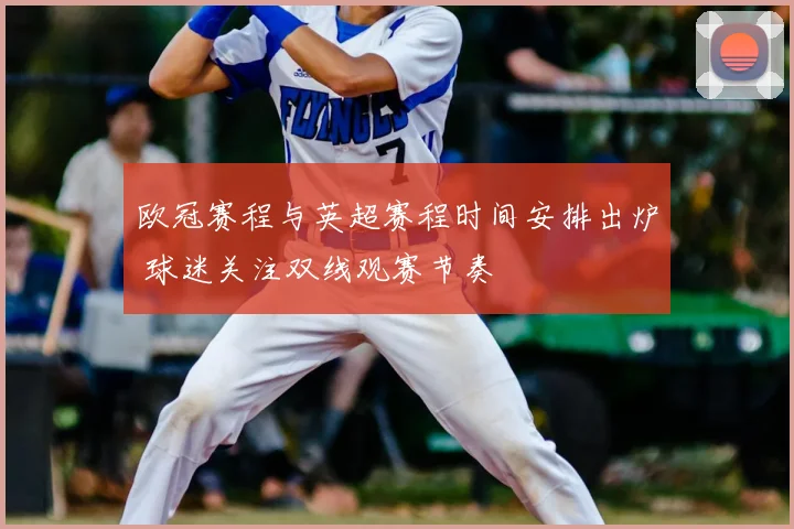 欧冠赛程与英超赛程时间安排出炉 球迷关注双线观赛节奏