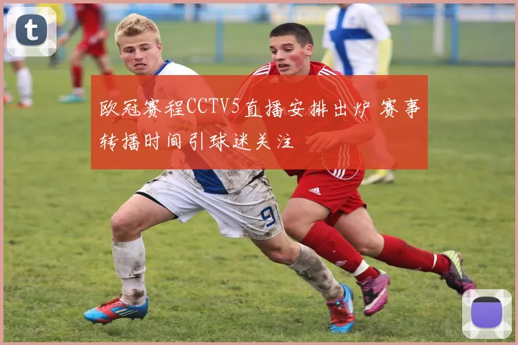 欧冠赛程CCTV5直播安排出炉 赛事转播时间引球迷关注