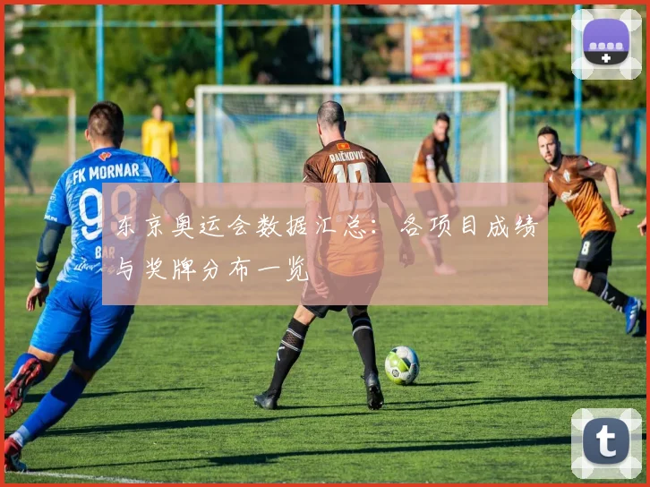 东京奥运会数据汇总：各项目成绩与奖牌分布一览