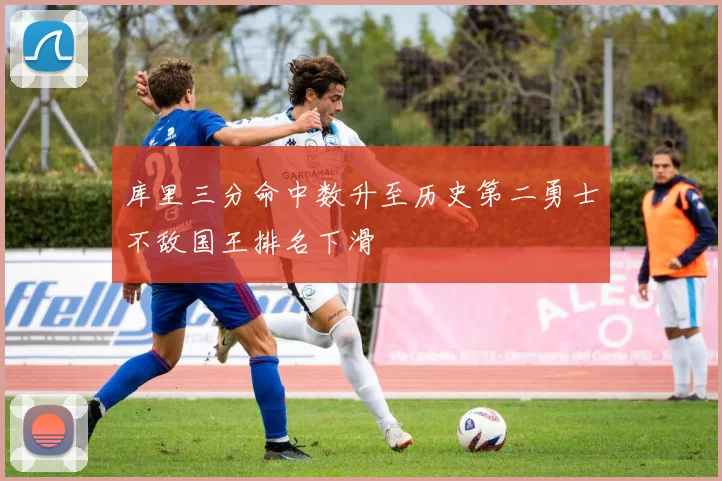 库里三分命中数升至历史第二勇士不敌国王排名下滑