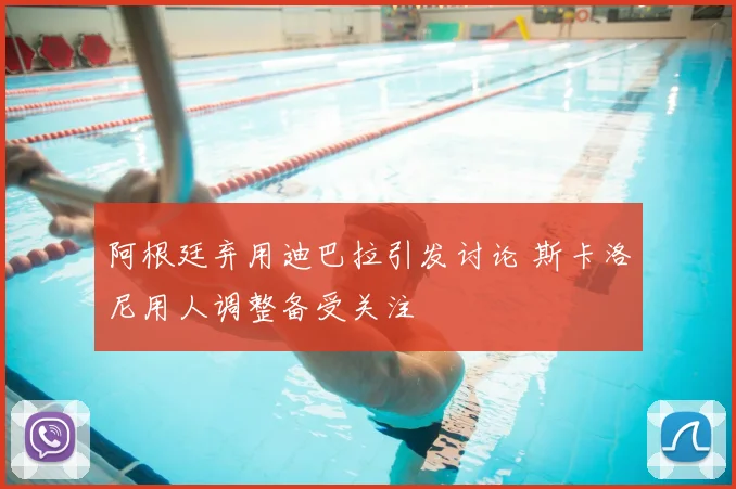阿根廷弃用迪巴拉引发讨论 斯卡洛尼用人调整备受关注