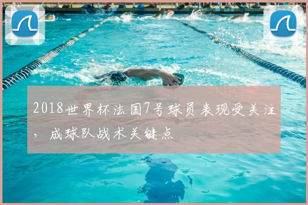 2018世界杯法国7号球员表现受关注，成球队战术关键点