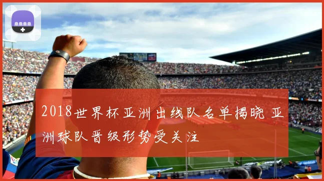 2018世界杯亚洲出线队名单揭晓 亚洲球队晋级形势受关注