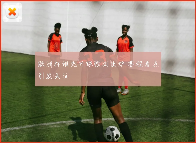 欧洲杯谁先开球预测出炉 赛程看点引发关注