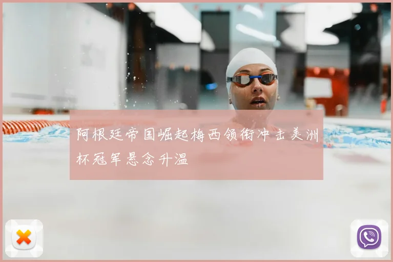 阿根廷帝国崛起梅西领衔冲击美洲杯冠军悬念升温