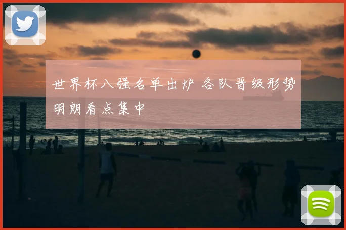 世界杯八强名单出炉 各队晋级形势明朗看点集中