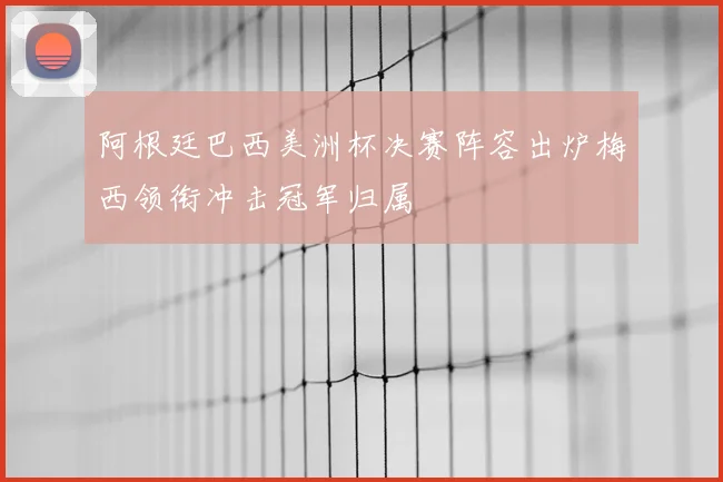 阿根廷巴西美洲杯决赛阵容出炉梅西领衔冲击冠军归属