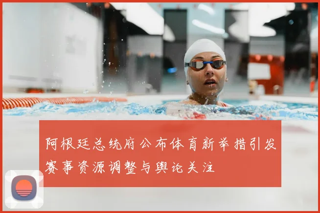 阿根廷总统府公布体育新举措引发赛事资源调整与舆论关注