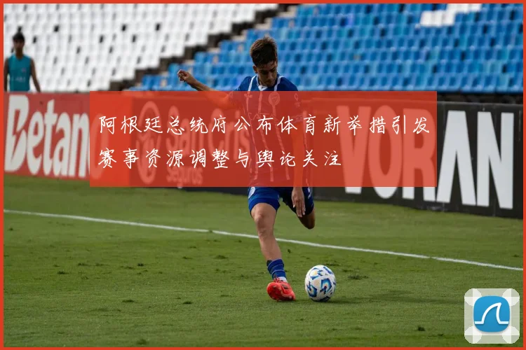 阿根廷总统府公布体育新举措引发赛事资源调整与舆论关注